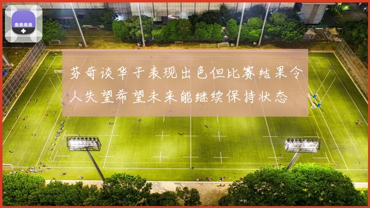 芬奇谈华子表现出色但比赛结果令人失望希望未来能继续保持状态