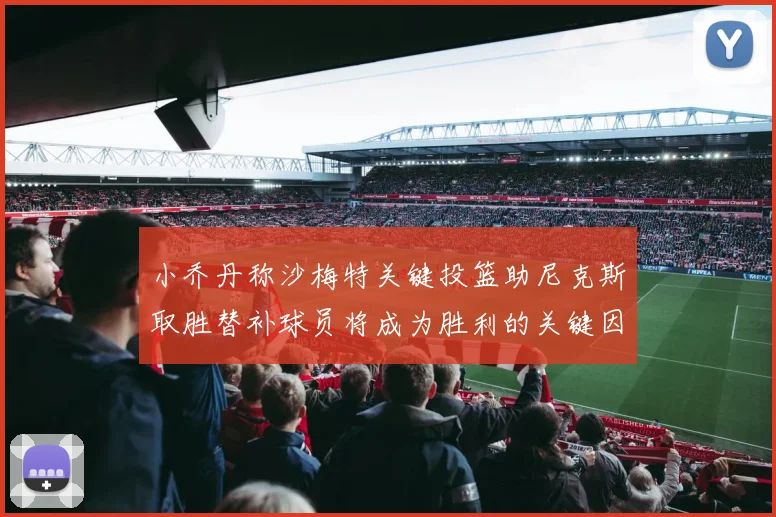 小乔丹称沙梅特关键投篮助尼克斯取胜替补球员将成为胜利的关键因素