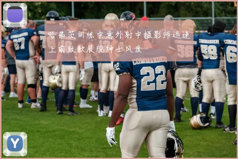 哈弗茨训练中意外射中摄影师迅速上前致歉展现绅士风度