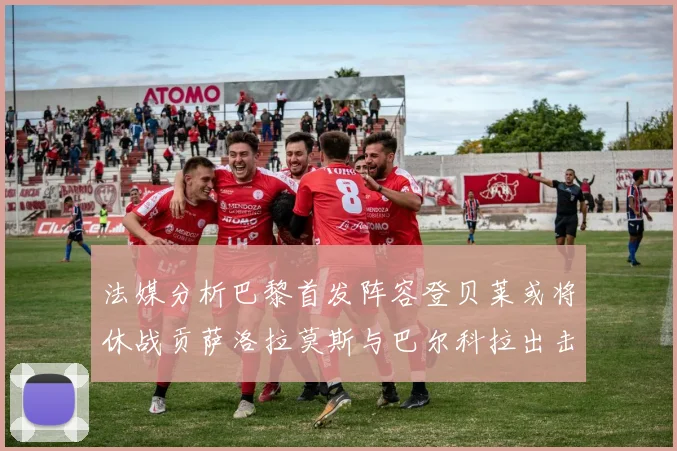 法媒分析巴黎首发阵容登贝莱或将休战贡萨洛拉莫斯与巴尔科拉出击