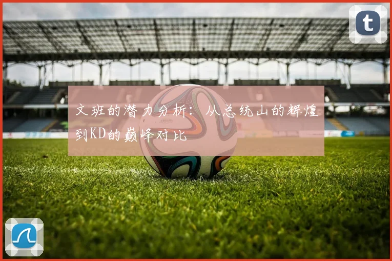 文班的潜力分析：从总统山的辉煌到KD的巅峰对比
