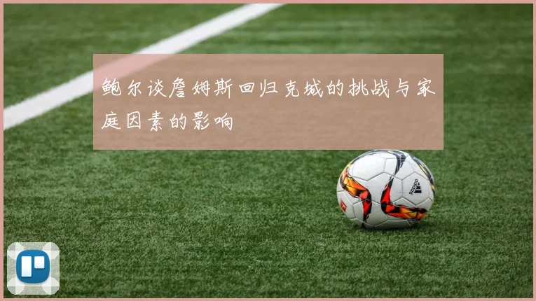 鲍尔谈詹姆斯回归克城的挑战与家庭因素的影响