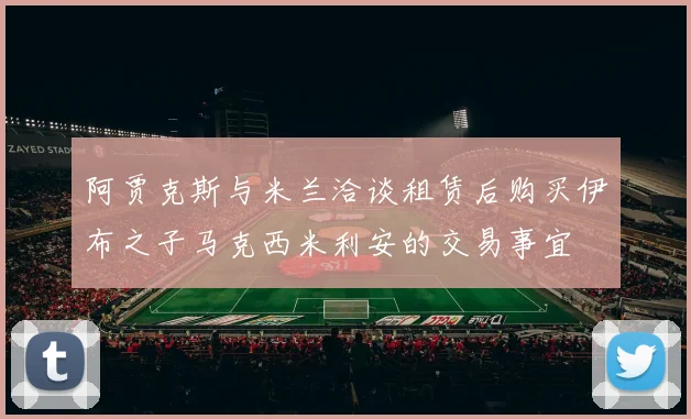 阿贾克斯与米兰洽谈租赁后购买伊布之子马克西米利安的交易事宜