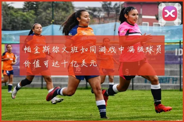 帕金斯称文班如同游戏中满级球员价值可达十亿美元