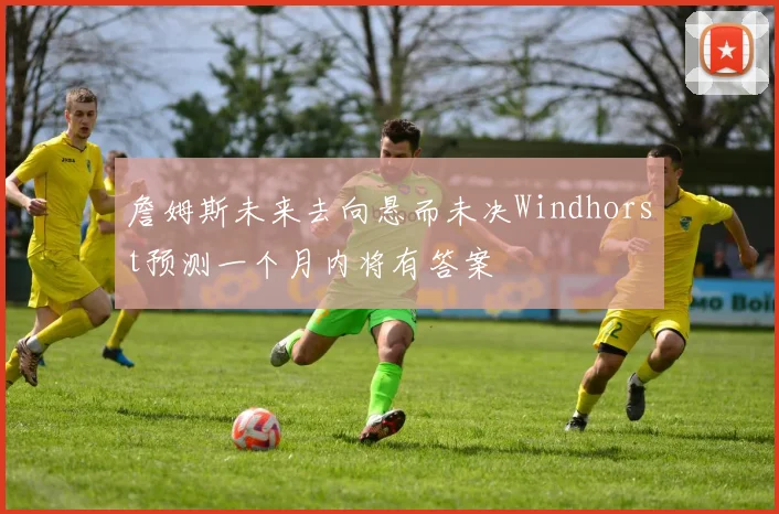 詹姆斯未来去向悬而未决Windhorst预测一个月内将有答案