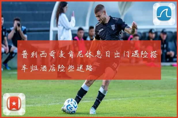 普利西奇麦肯尼休息日出门遇险搭车归酒店险些迷路