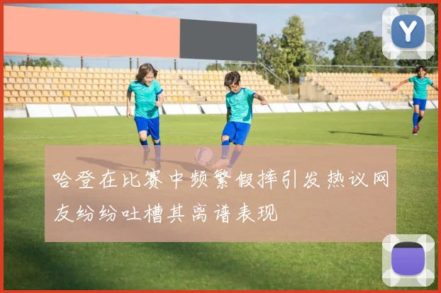 哈登在比赛中频繁假摔引发热议网友纷纷吐槽其离谱表现