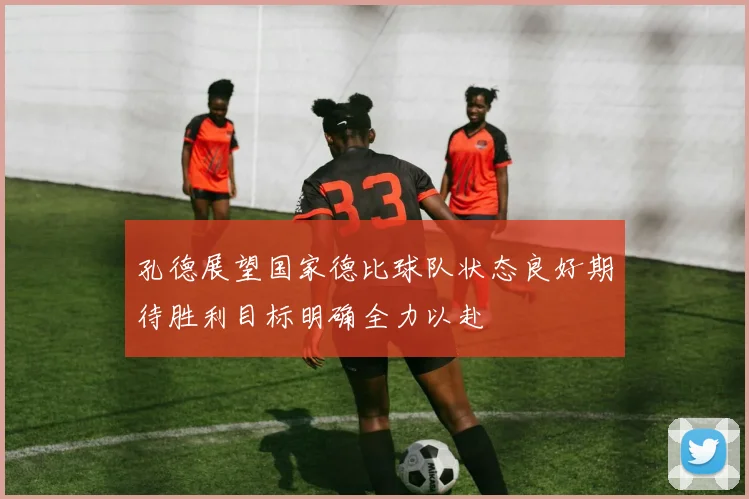 孔德展望国家德比球队状态良好期待胜利目标明确全力以赴