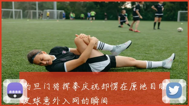 约旦门将挥拳庆祝却愣在原地目睹皮球意外入网的瞬间