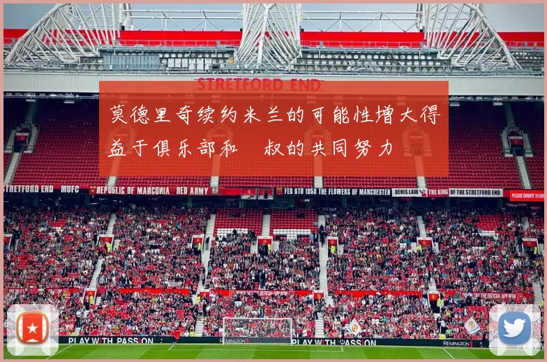 莫德里奇续约米兰的可能性增大得益于俱乐部和囧叔的共同努力