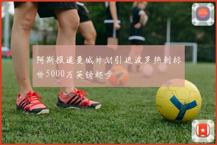 阿斯报道曼城计划引进波罗热刺标价5000万英镑起步