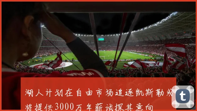 湖人计划在自由市场追逐凯斯勒或将提供3000万年薪试探其意向