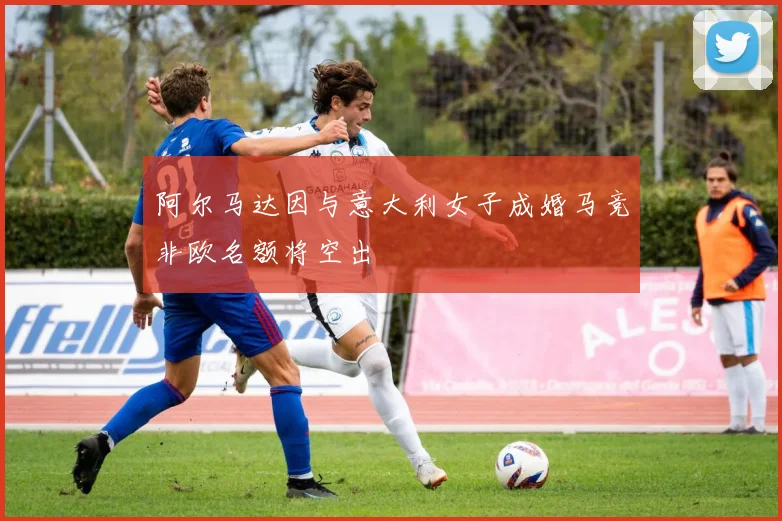 阿尔马达因与意大利女子成婚马竞非欧名额将空出