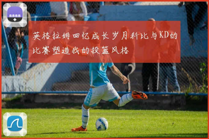 英格拉姆回忆成长岁月科比与KD的比赛塑造我的投篮风格