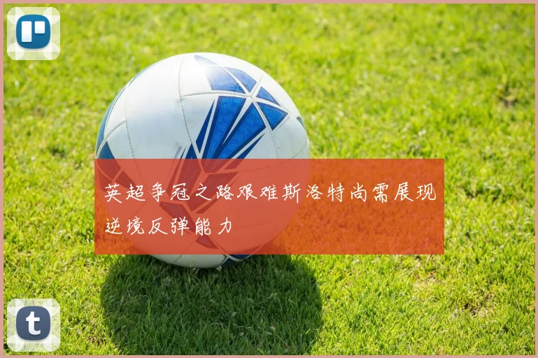 英超争冠之路艰难斯洛特尚需展现逆境反弹能力