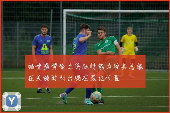 福登盛赞哈兰德独特能力称其总能在关键时刻出现在最佳位置