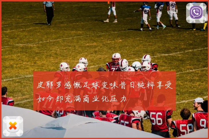 皮耶罗感慨足球变味昔日纯粹享受如今却充满商业化压力