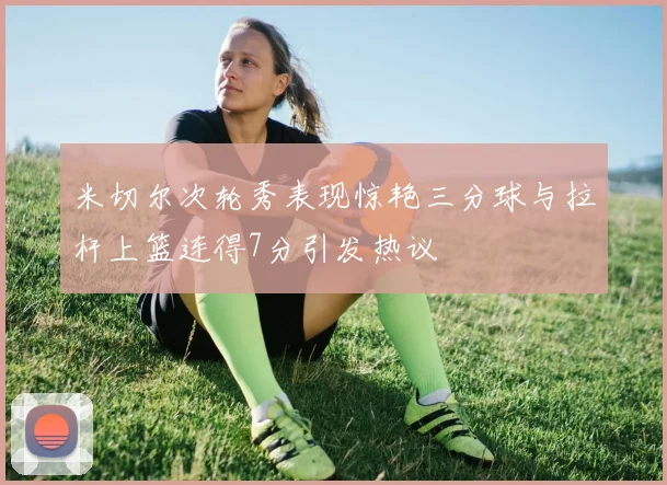 米切尔次轮秀表现惊艳三分球与拉杆上篮连得7分引发热议