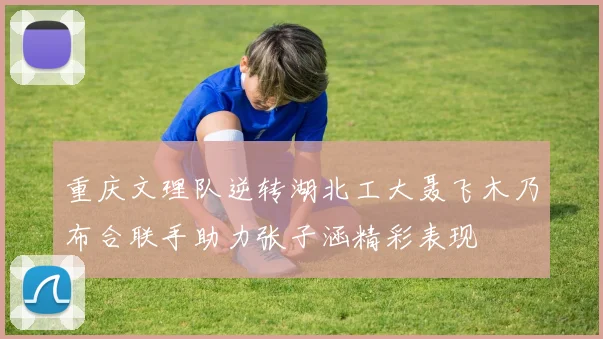 重庆文理队逆转湖北工大聂飞木乃布合联手助力张子涵精彩表现