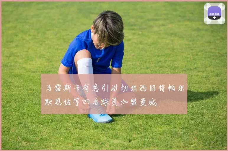 马雷斯卡有意引进切尔西旧将帕尔默恩佐等四名球员加盟曼城
