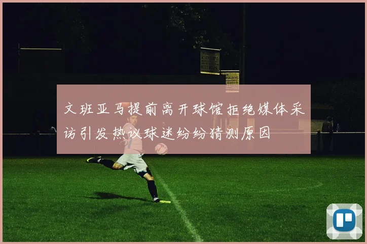文班亚马提前离开球馆拒绝媒体采访引发热议球迷纷纷猜测原因