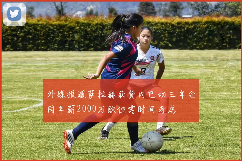外媒报道萨拉赫获费内巴切三年合同年薪2000万欧但需时间考虑