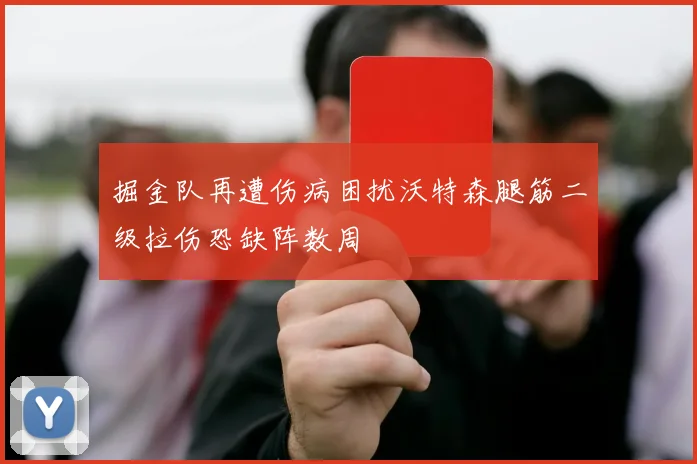 掘金队再遭伤病困扰沃特森腿筋二级拉伤恐缺阵数周